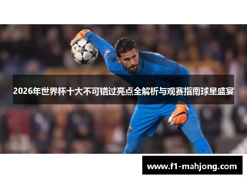 2026年世界杯十大不可错过亮点全解析与观赛指南球星盛宴
