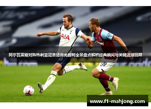 阿尔瓦雷斯对阵热刺亚冠赛场高光时刻全景盘点解析经典瞬间与关键进球回顾