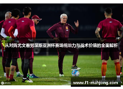 从对阵尤文看努涅斯亚洲杯赛场统治力与战术价值的全面解析