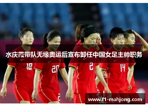 水庆霞带队无缘奥运后宣布卸任中国女足主帅职务