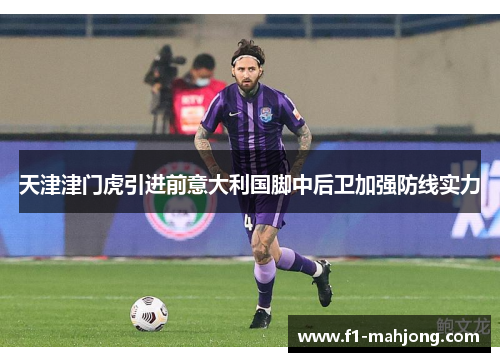 天津津门虎引进前意大利国脚中后卫加强防线实力