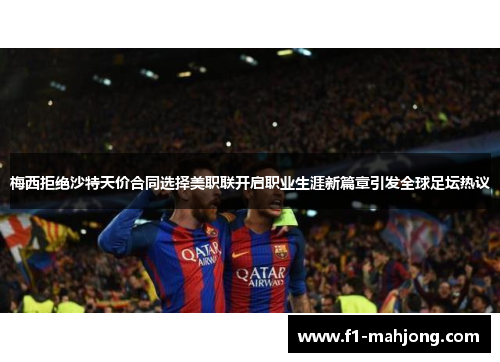 梅西拒绝沙特天价合同选择美职联开启职业生涯新篇章引发全球足坛热议