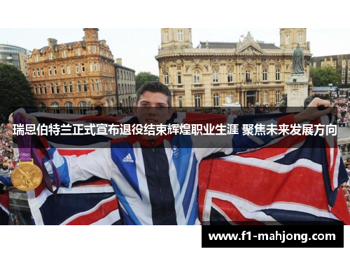 瑞恩伯特兰正式宣布退役结束辉煌职业生涯 聚焦未来发展方向