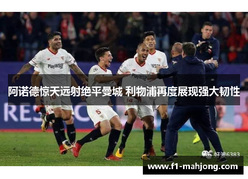 阿诺德惊天远射绝平曼城 利物浦再度展现强大韧性 阿诺德惊天远射绝平曼城 利物浦再度展现强大韧性