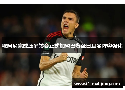 穆阿尼完成压哨转会正式加盟巴黎圣日耳曼阵容强化