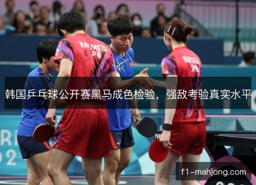 韩国乒乓球公开赛黑马成色检验，强敌考验真实水平